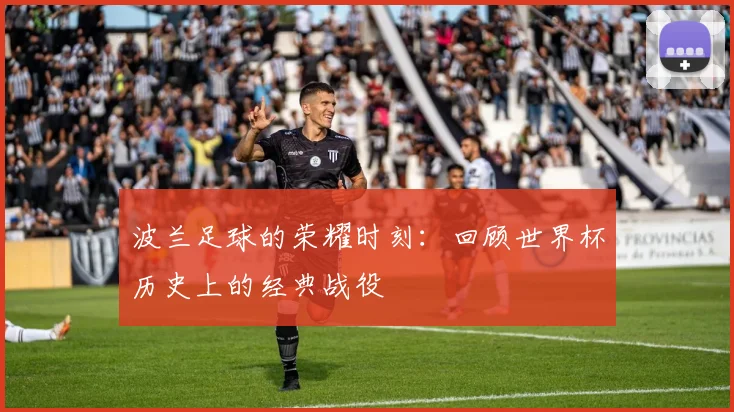波兰足球的荣耀时刻：回顾世界杯历史上的经典战役