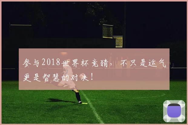 参与2018世界杯竞猜，不只是运气更是智慧的对决！