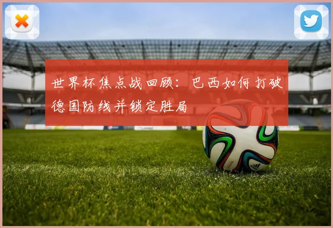 世界杯焦点战回顾：巴西如何打破德国防线并锁定胜局