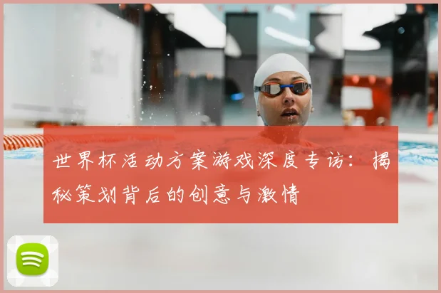 世界杯活动方案游戏深度专访：揭秘策划背后的创意与激情