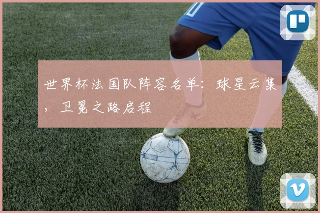 世界杯法国队阵容名单：球星云集，卫冕之路启程