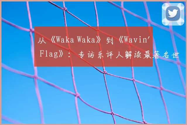 从《Waka Waka》到《Wavin' Flag》：专访乐评人解读最著名世界杯歌曲