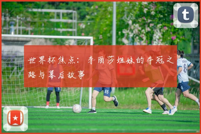 世界杯焦点：李丽莎姐妹的夺冠之路与幕后故事