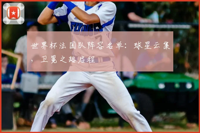 世界杯法国队阵容名单：球星云集，卫冕之路启程