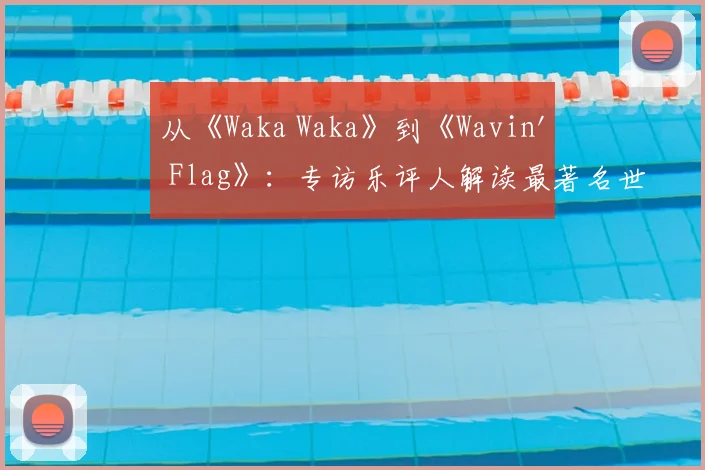 从《Waka Waka》到《Wavin' Flag》：专访乐评人解读最著名世界杯歌曲