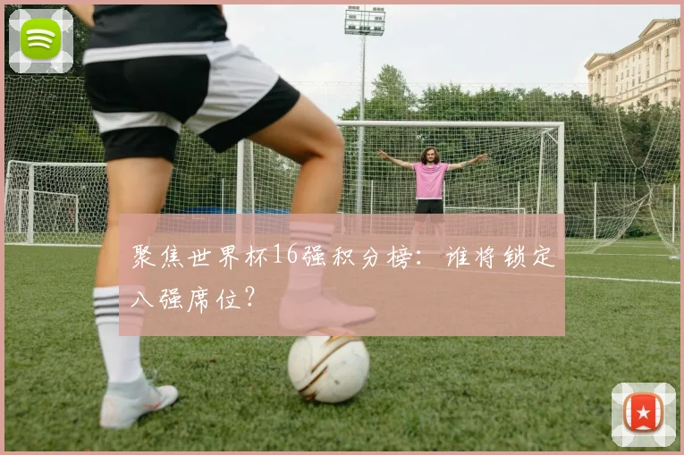 聚焦世界杯16强积分榜:谁将锁定八强席位?