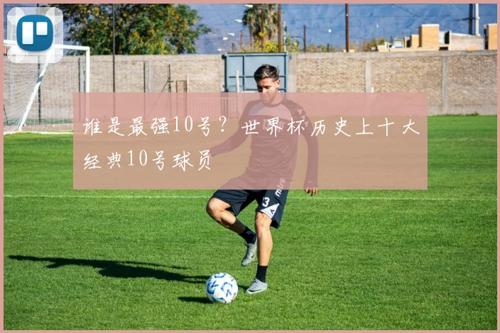 谁是最强10号？世界杯历史上十大经典10号球员