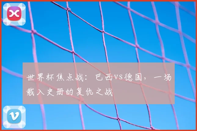 世界杯焦点战：巴西vs德国，一场载入史册的复仇之战