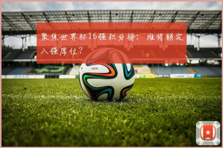 聚焦世界杯16强积分榜:谁将锁定八强席位?