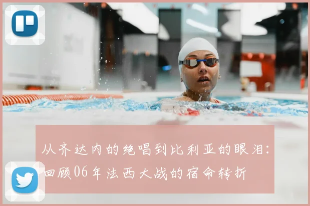 从齐达内的绝唱到比利亚的眼泪：回顾06年法西大战的宿命转折