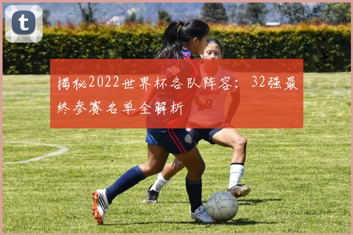 揭秘2022世界杯各队阵容:32强最终参赛名单全解析