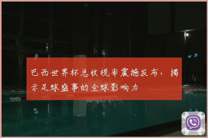 巴西世界杯总收视率震撼发布,揭示足球盛事的全球影响力