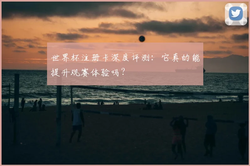 世界杯注册卡深度评测：它真的能提升观赛体验吗？