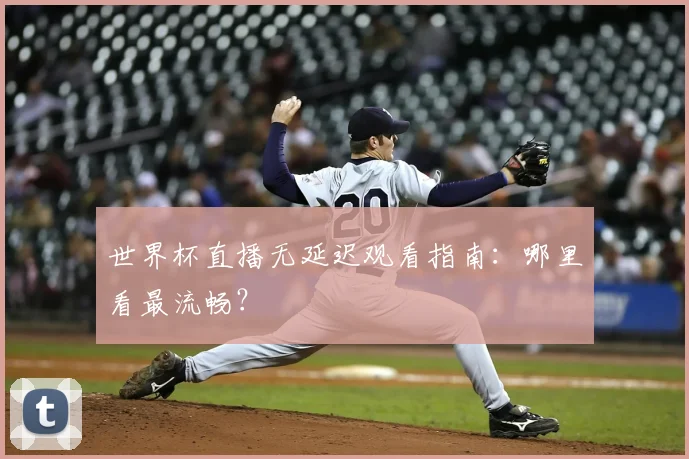 世界杯直播无延迟观看指南：哪里看最流畅？