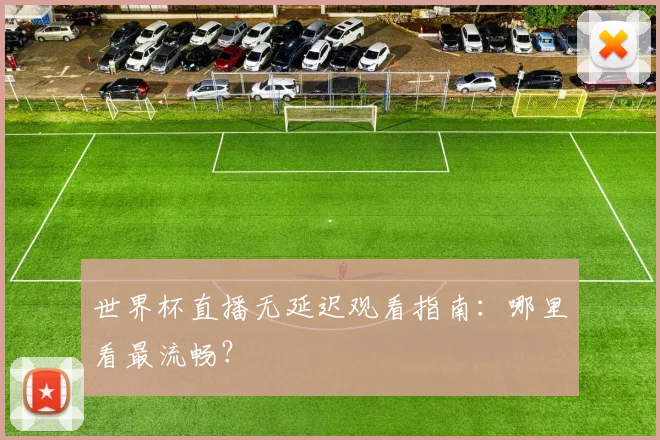 世界杯直播无延迟观看指南：哪里看最流畅？