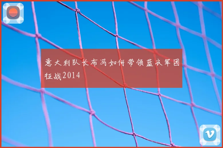 意大利队长布冯如何带领蓝衣军团征战2014
