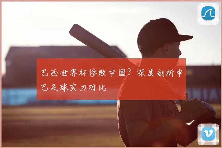 巴西世界杯惨败中国？深度剖析中巴足球实力对比