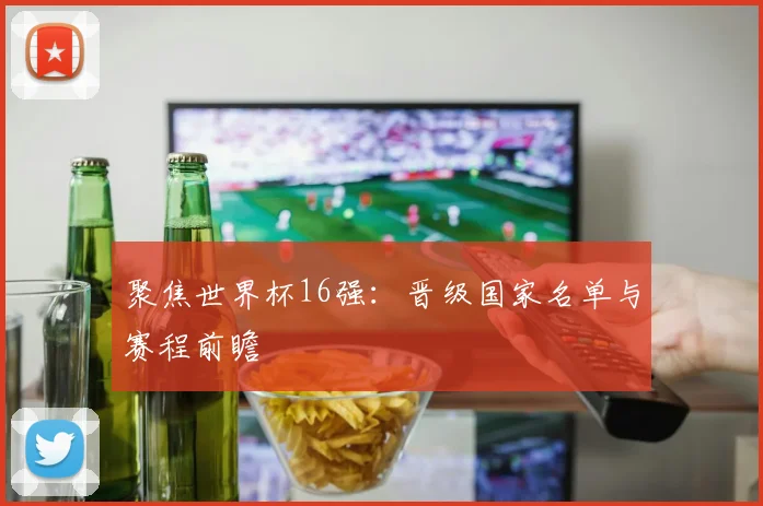 聚焦世界杯16强：晋级国家名单与赛程前瞻