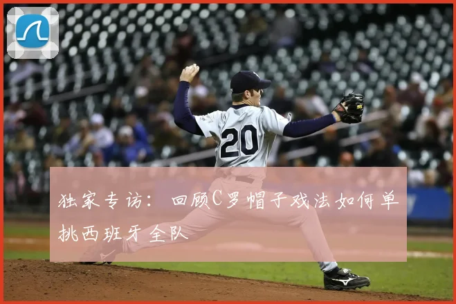 独家专访：回顾C罗帽子戏法如何单挑西班牙全队