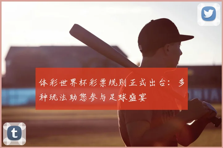 体彩世界杯彩票规则正式出台:多种玩法助您参与足球盛宴