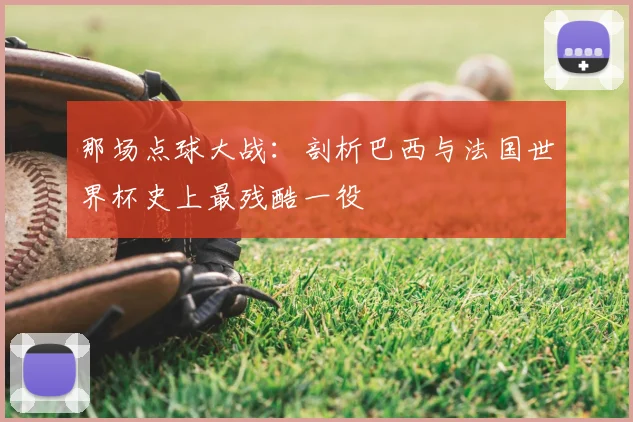 那场点球大战：剖析巴西与法国世界杯史上最残酷一役
