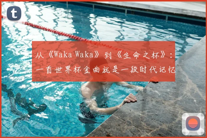 从《Waka Waka》到《生命之杯》：一首世界杯金曲就是一段时代记忆