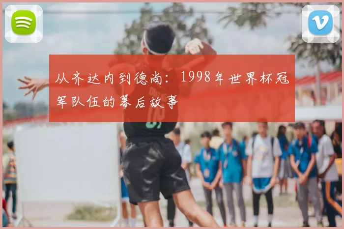 从齐达内到德尚：1998年世界杯冠军队伍的幕后故事