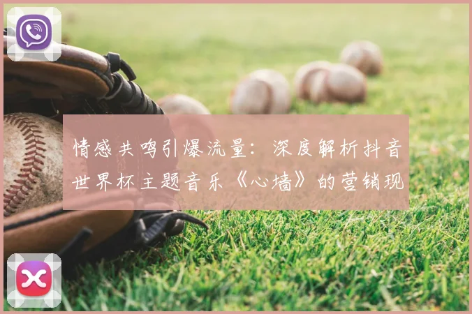 情感共鸣引爆流量:深度解析抖音世界杯主题音乐《心墙》的营销现象