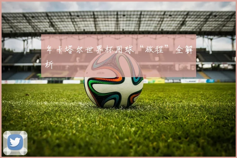 年卡塔尔世界杯用球“旅程”全解析