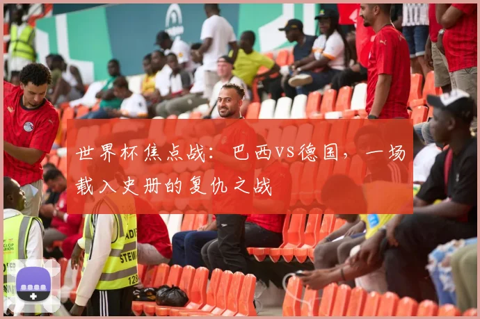 世界杯焦点战：巴西vs德国，一场载入史册的复仇之战