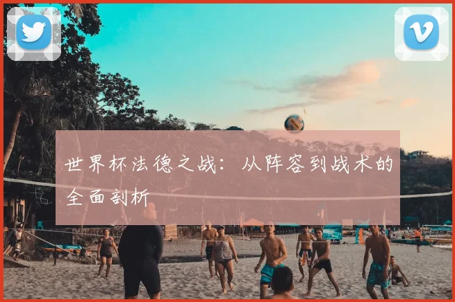 世界杯法德之战：从阵容到战术的全面剖析