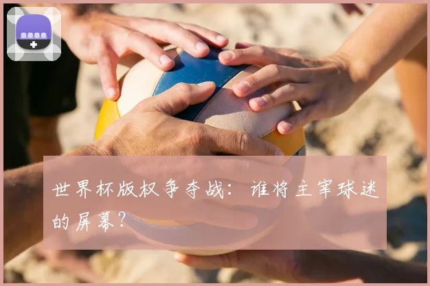 世界杯版权争夺战：谁将主宰球迷的屏幕？