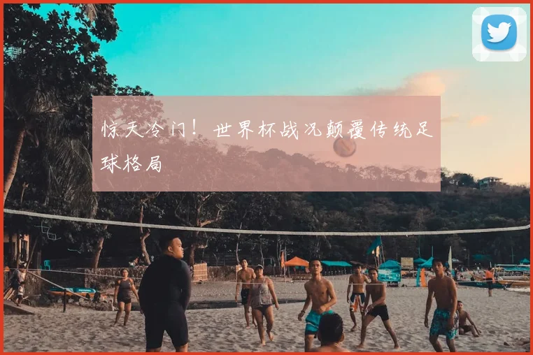 惊天冷门!世界杯战况颠覆传统足球格局