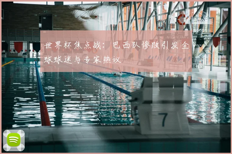 世界杯焦点战：巴西队惨败引发全球球迷与专家热议