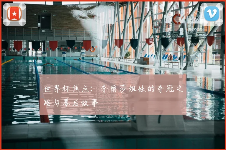 世界杯焦点：李丽莎姐妹的夺冠之路与幕后故事