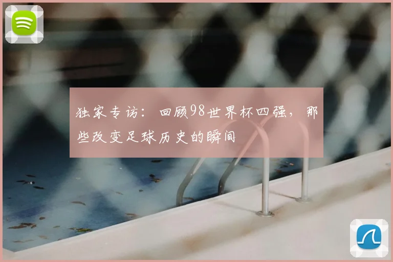 独家专访：回顾98世界杯四强，那些改变足球历史的瞬间