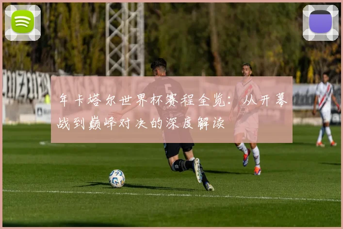 年卡塔尔世界杯赛程全览：从开幕战到巅峰对决的深度解读