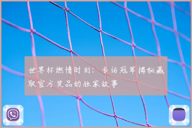 世界杯燃情时刻：专访冠军揭秘赢取官方奖品的独家故事