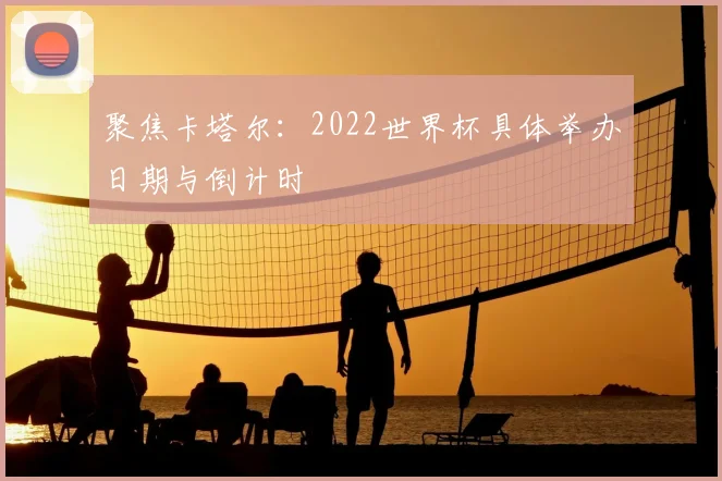 聚焦卡塔尔：2022世界杯具体举办日期与倒计时