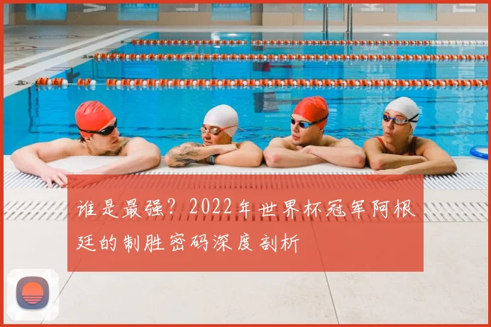 谁是最强？2022年世界杯冠军阿根廷的制胜密码深度剖析