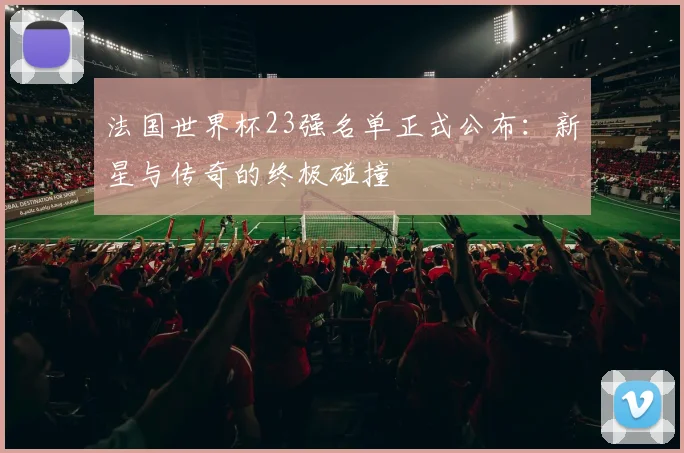 法国世界杯23强名单正式公布：新星与传奇的终极碰撞