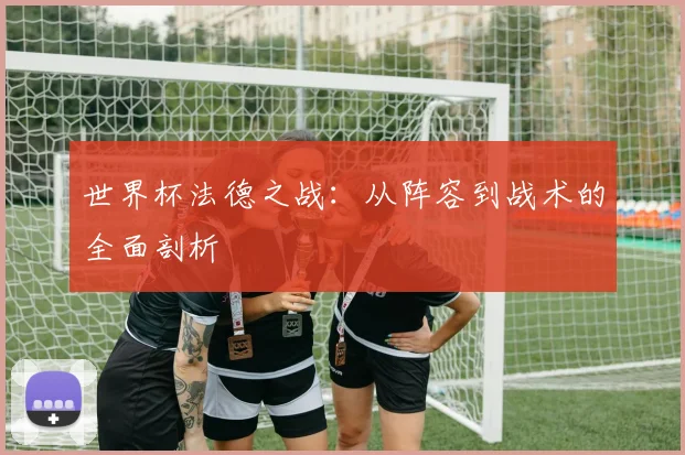 世界杯法德之战：从阵容到战术的全面剖析