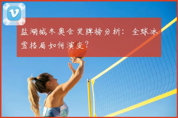 盐湖城冬奥会奖牌榜分析：全球冰雪格局如何演变？