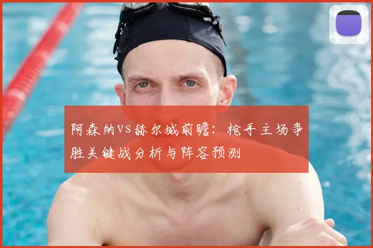 阿森纳vs赫尔城前瞻:枪手主场争胜关键战分析与阵容预测