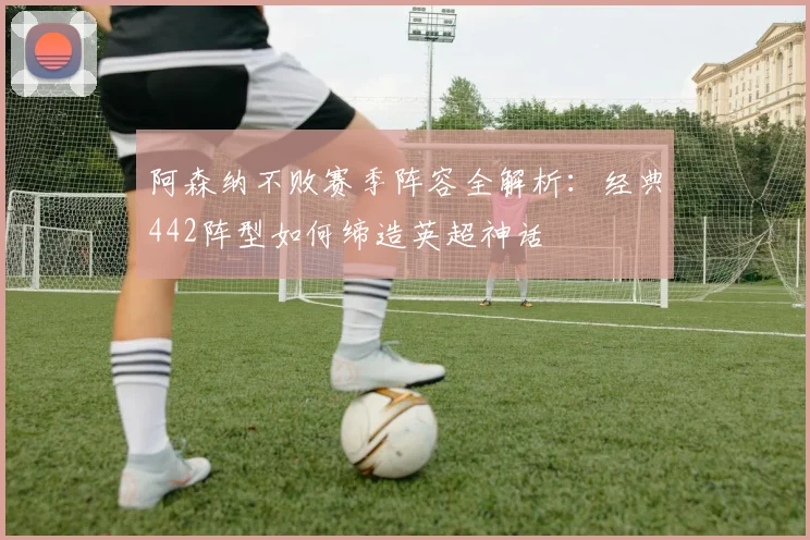阿森纳不败赛季阵容全解析：经典442阵型如何缔造英超神话