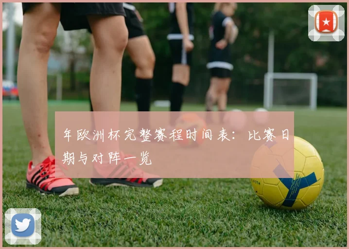 年欧洲杯完整赛程时间表：比赛日期与对阵一览