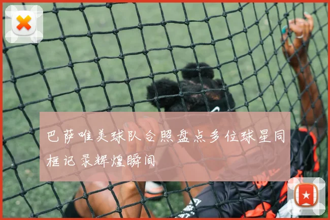 巴萨唯美球队合照盘点多位球星同框记录辉煌瞬间