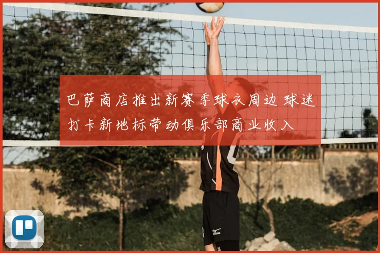 巴萨商店推出新赛季球衣周边 球迷打卡新地标带动俱乐部商业收入