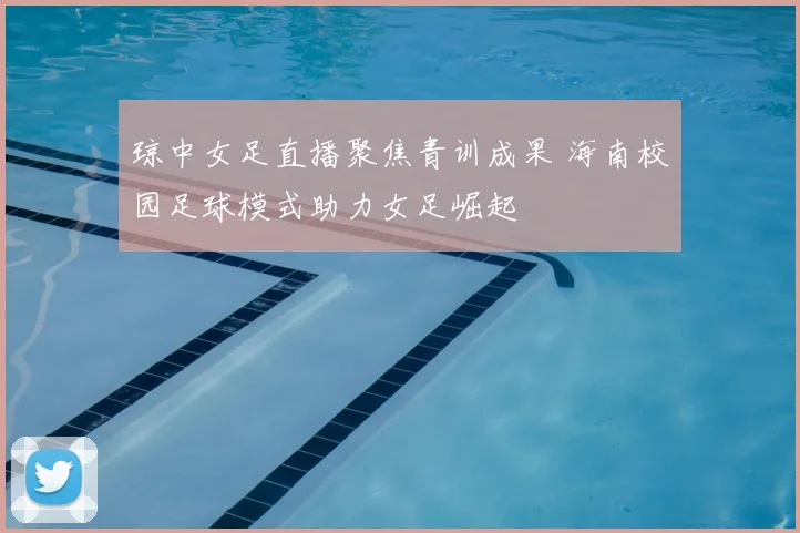 琼中女足直播聚焦青训成果 海南校园足球模式助力女足崛起