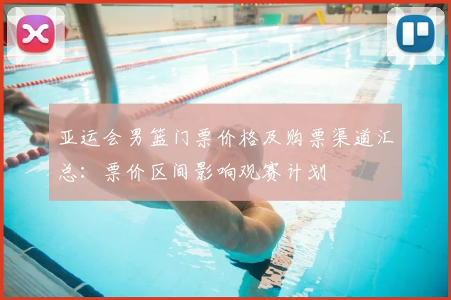 亚运会男篮门票价格及购票渠道汇总：票价区间影响观赛计划